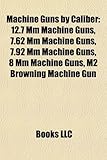 Machine Guns by Caliber: 12.7 MM Machine Guns, 7.62 MM Machine Guns, 7.92 MM Machine Guns, 8 MM Machine Guns, M2 Browning Machine Gun-