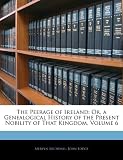The Peerage of Ireland: Or, a Genealogical History of the Present Nobility of That Kingdom, Volume 6