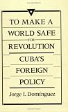 To Make a World Safe for Revolution: Cubas Foreign Policy (Center for International Affairs)