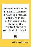 Practical View of the Prevailing Religious System of Professed Christians in the Higher and Middle Classes in this Country Contrasted with Real Christianity