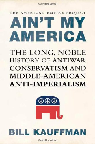Ain't My America: The Long, Noble History of Antiwar Conservatism and Middle-American Anti-Imperialism, by Bill Kauffman Ain't My America: The Long, Noble History of Antiwar Conservatism and Middle-American Anti-Imperialism, by Bill Kauffman