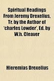 Spiritual Readings From Jeremy Drexelius, Tr. by the Author of ‘charles Lowder’, Ed. by W.h. Cleaver