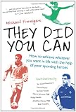 They Did You Can: How to achieve whatever you want in life with the help of your sporting heroes: Clive Woodward, David Moyes, Tom Finney, Martin Johnson, ...