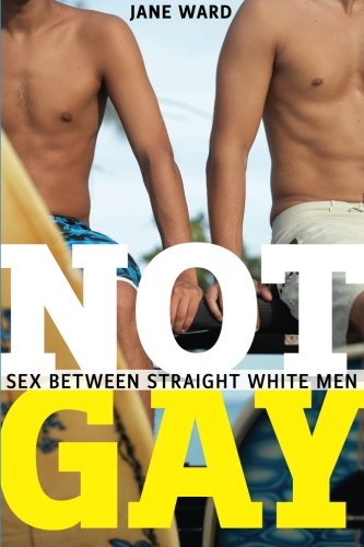 Not Gay: Sex between Straight White Men (Sexual Cultures)