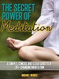 The Secret Power of Meditation: A Simple, Concise and Clear Guide to a Life-Changing Meditation