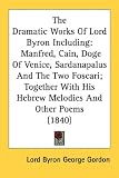 The Dramatic Works of Lord Byron Including: Manfred, Cain, Doge of Venice, Sardanapalus and the Two Foscari; Together with His Hebrew Melodies and Oth