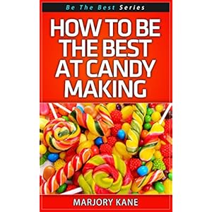 How To Be The Best At Candy Making (Be The Best... Series Book 1)