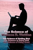The Science of Wallace D. Wattles: The Science of Getting Rich, The Science of Being Well, The Science of Being Great