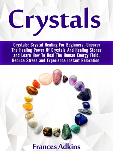 Crystals: Crystal Healing For Beginners. Uncover The Healing Power Of Crystals And Healing Stones and Learn How To Heal The Human Energy Field, Reduce ... crystal healing, power of crystals)