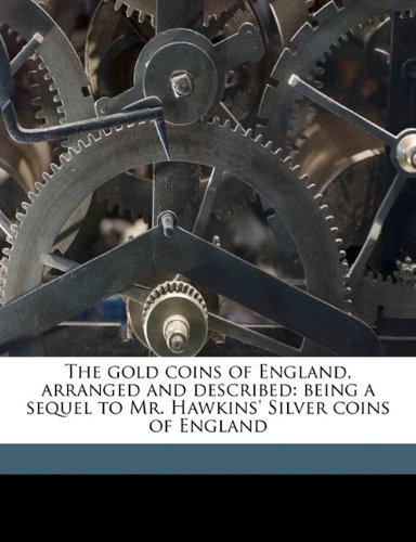 The gold coins of England, arranged and described: being a sequel to Mr. Hawkins Silver coins of England