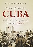 Visions of power in Cuba : revolution, redemption, and resistance, 1959-1971