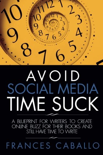 Avoid Social Media Time Suck: A Blueprint for Writers to Create Online Buzz for Their Books and Still Have Time to Write