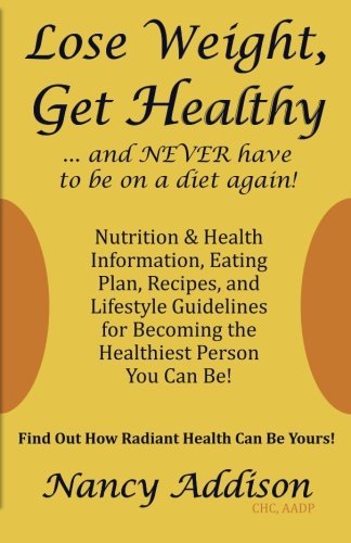Lose Weight, Get Healthy ...And Never Have to Be on a Diet Again!: Nutrition & Health Information, Eating Plan, Recipes, and Lifestyle Guidelines for Becoming the Healthiest Person You Can Be, by Nancy Addison