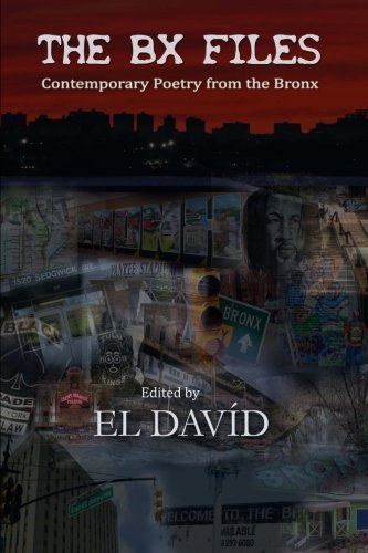 The BX Files: Contemporary Poetry from the Bronx, by El David, David D Black Roberts, Peggy Robles-Alvarado, Carlos Manuel Rivera, Katalina Rodriguez, Natalie Caro, Karina G- Lopez, Rebeca Lois, Cesilie Vega, George Colon, Gerault Rotundo, Christopher Chilo Cajigas, Salvador Martinez, H.Txai Frye, Vanessa Chica, Jossie Ortiz, James Peach McClory, Marisol Skittlez Perez, Cecil Brooks, John Chance Acevedo, Illion The BX Files: Contemporary Poetry from the Bronx, by El David, David D Black Roberts, Peggy Robles-Alvarado, Carlos Manuel Rivera, Katalina Rodriguez, Natalie Caro, Karina G- Lopez, Rebeca Lois, Cesilie Vega, George Colon, Gerault Rotundo, Christopher Chilo Cajigas, Salvador Martinez, H.Txai Frye, Vanessa Chica, Jossie Ortiz, James Peach McClory, Marisol Skittlez Perez, Cecil Brooks, John Chance Acevedo, Illion