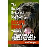 The Healthy Homemade Dog Food Recipe Book Volume 2 : Your Guide To Natural Meals For Dogs, Homemade Dog Treats And Exactly How To Feed A Dog