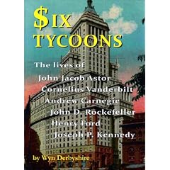 Six Tycoons: The lives of John Jacoob Astor, Cornelius Vanderbilt, Andrew Carnegie, John D. Rockefeller, Henry Ford and Joseph P. Kennedy