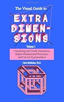 The Visual Guide To Extra Dimensions: Visualizing The Fourth Dimension, Higher-Dimensional Polytopes, And Curved Hypersurfaces