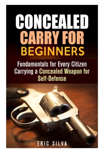 Concealed Carry for Beginners: Fundamentals for Every Citizen Carrying a Concealed Weapon for Self-Defense (Prepper's Self Defense), by Eric Silva