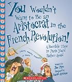 You Wouldn't Want to Be an Aristocrat in the French Revolution!: A Horrible Time in Paris You'd Rather Avoid (You Wouldn't Want to)