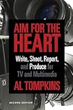 Aim for the Heart: Write, Shoot, Report and Produce for TV and Multimedia