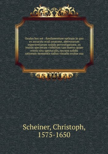 ***RE-PRINT*** Oculus hoc est : fundamentum opticum in quo ex accurata oculi anatome, abstrusarum experientiarum sedula pervestigatione, ex inuisis specierum visibilium tam euerso quam erecto situ spectaculis, necno