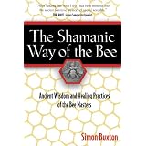 The Shamanic Way of the Bee: Ancient Wisdom and Healing Practices of the Bee Masters ~ Simon Buxton