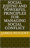 Social Jujitsu and Powerful Principles for Managing Social Conflict