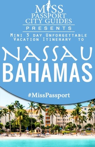Miss Passport City Guides Presents:  Mini 3 day Unforgettable Vacation Itinerary to Nassau, Bahamas (Miss Passport Travel Guides Book )