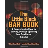 The Little Black Bar Book: A Comprehensive Guide To Starting, Owning And Operating Your Own Bar Or Nightclub