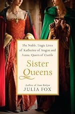 Sister Queens: The Noble, Tragic Lives of Katherine of Aragon and Juana, Queen of Castile