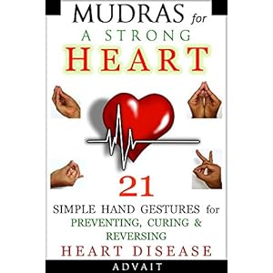 Mudras for a Strong Heart: 21 Simple Hand Gestures for Preventing, Curing & Reversing Heart Disease: [ A Holistic Approach to Preventing & Curing Hear