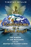 Confessions of a Rebel Angel: The Wisdom of the Watchers and the Destiny of Planet Earth