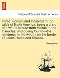Forest Scenes and Incidents in the wilds of North America, being a diary of a winter s route from Halifax to the Canadas, and during four months ... on the border of Lakes Huron and Simcoe.