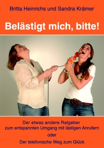Belästigt mich, bitte!: Der etwas andere Ratgeber zum entspannten Umgang mit lästigen Anrufern  oder  Der telefonische Weg zum Glück