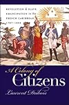 A Colony of Citizens: Revolution & Slave Emancipation in the French Caribbean, 1787-1804
