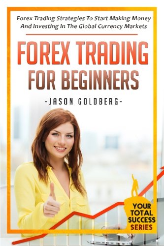 Forex Trading For Beginners: Forex Trading Strategies To Start Making Money And Investing In The Global Currency Markets (Your Total Success Series) (Volume 4)