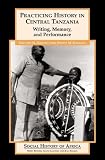 Practicing History in Central Tanzania: Writing, Memory, and Performance (Social History of Africa)