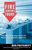 Fire Someone Today: And Other Surprising Tactics for Making Your Business a Success