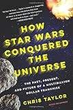 How Star Wars Conquered the Universe: The Past, Present, and Future of a Multibillion Dollar Franchise