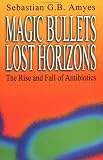 Magic Bullets, Lost Horizons: The Rise and Fall of Antibiotics