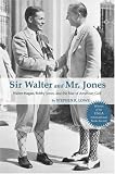 Sir Walter And Mr. Jones: Walter Hagen, Bobby Jones, And The Rise Of American Golf