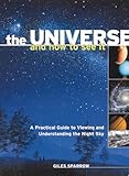 The universe and how to see it : a practical guide to viewing and understanding the night sky