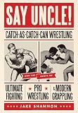 Say Uncle!: Catch-As-Catch Can Wrestling and the Roots of Ultimate Fighting, Pro Wrestling & Modern Grappling