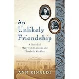 an unlikely friendship a novel of mary todd lincoln and elizabeth keckley