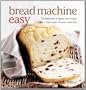 Bread Machine Easy: 70 Delicious Recipes That Make the Most of Your Machine