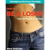 How To Be A Loser - Lose 20 Pounds in 30 Days - 103 Weight Loss Tips To Lose That Weight