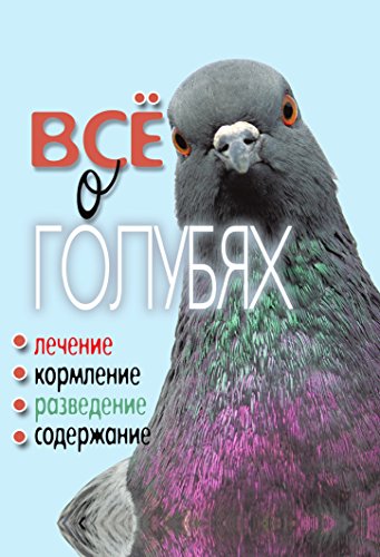 Всё о голубях. Лечение, кормление, разведение, содержание (Russian Edition)