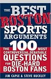 The Best Boston Sports Arguments: The 100 Most Controversial, Debatable Questions for Die-Hard Boston Fans