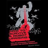 How to Survive a Robot Uprising: Tips on Defending Yourself Against the Coming Rebellion (Unabridged)