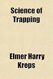 Science of Trapping; Describes the Fur Bearing Animals, Their Nature, Habits and Distribution, With Practical Methods for Their Capture